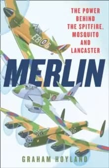 Merlin : The Power Behind the Spitfire, Mosquito and Lancaster: the Story of the Engine That Won the Battle of Britain and WWII