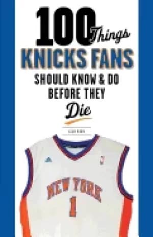 100 things knicks fans should know and do before they die