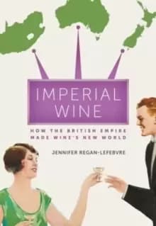 Imperial Wine : How the British Empire Made Wine's New World