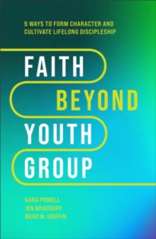 Faith Beyond Youth Group Five Ways to Form Character and Cultivate Lifelong Discipleship Hardback