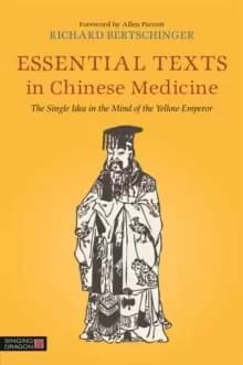 Essential Texts in Chinese Medicine : The Single Idea in the Mind of the Yellow Emperor