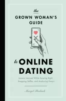 The Grown Womans Guide to Online Dating : Lessons Learned While Swiping Right, Snapping Selfies, and Analyzing Emojis
