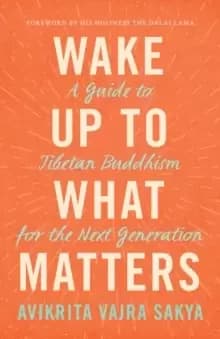 Wake Up to What Matters : A Guide to Tibetan Buddhism for the Next Generation