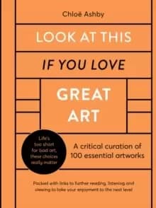 Look At This If You Love Great Art : A critical curation of 100 essential artworks * Packed with links to further reading, listening and viewing to ta