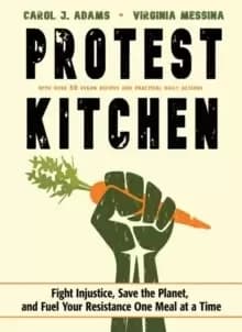 Protest Kitchen : Fight Injustice, Save the Planet, and Fuel Your Resistance One Meal at a Time - with Over 50 Vegan Recipes and Practical Daily Actio