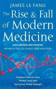 The Rise And Fall Of Modern Medicine by Dr James Le Fanu