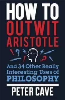 How to outwit Aristotle and 34 other really interesting uses of philosophy by Peter Cave