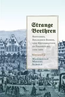 Strange Brethren : Refugees, Religious Bonds, and Reformation in Frankfurt, 1554-1608