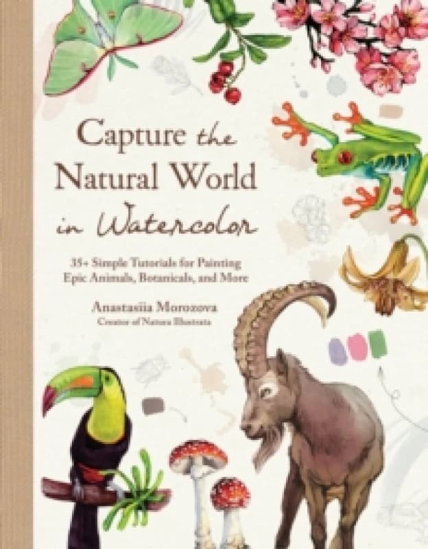 Capture the Natural World in Watercolor : 35+ Simple Tutorials for Painting Epic Animals, Botanicals, and More Hardback