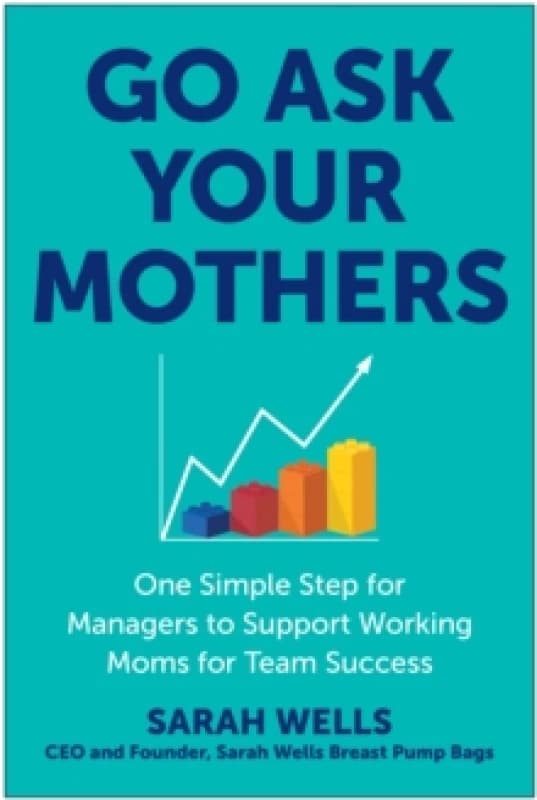 Go Ask Your Mothers : One Simple Step for Managers to Support Working Moms for Team Success Hardback
