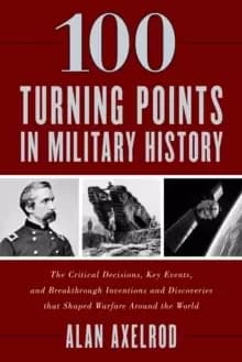100 Turning Points in Military History : The Critical Decisions, Key Events, and Breakthrough Inventions and Discoveries That Shaped Warfare Around th