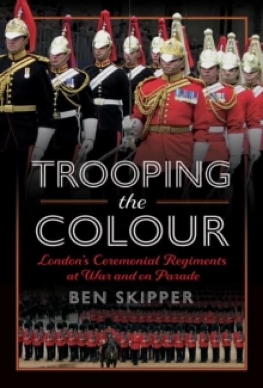 Trooping the Colour : London's Ceremonial Regiments at War and on Parade Hardback