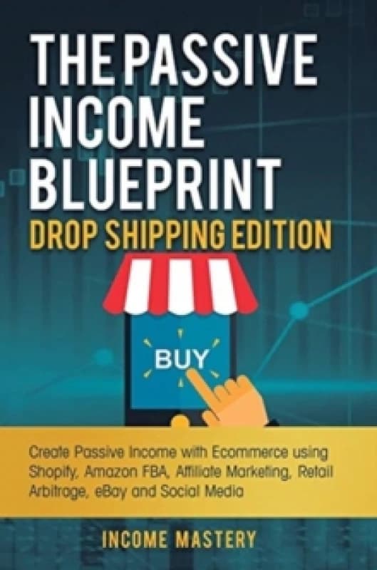 The Passive Income Blueprint Drop Shipping Edition : Create Passive Income with Ecommerce using Shopify, Amazon FBA, Affiliate Marketing, Retail Arbit