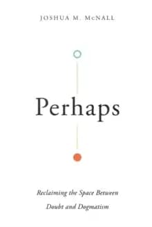 Perhaps : Reclaiming the Space Between Doubt and Dogmatism