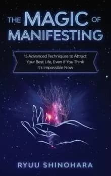 The Magic of Manifesting : 15 Advanced Techniques to Attract Your Best Life, Even If You Think It's Impossible Now