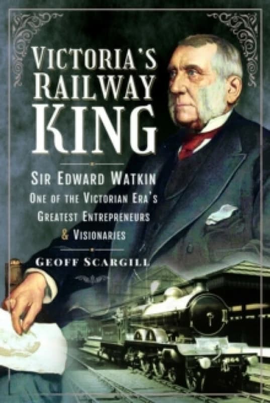 Victoria's Railway King : Sir Edward Watkin, One of the Victorian Eras Greatest Entrepreneurs and Visionaries Paperback / softback