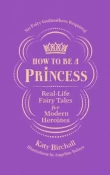 How to be a Princess : Real-Life Fairy Tales for Modern Heroines - No Fairy Godmothers Required