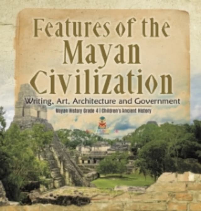 Features of the Mayan Civilization : Writing, Art, Architecture and Government Mayan History Grade 4 Children's Ancient History Hardback