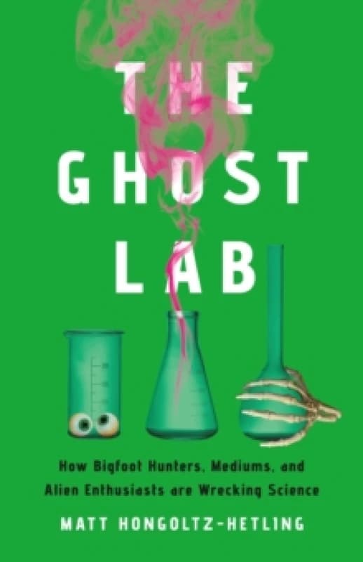 The Ghost Lab : How Bigfoot Hunters, Mediums, and Alien Enthusiasts Are Wrecking Science Hardback