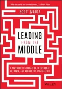 Leading from the Middle : A Playbook for Managers to Influence Up, Down, and Across the Organization