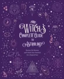 The Witch's Complete Guide to Astrology : Harness the Heavens and Unlock Your Potential for a Magical Year Volume 3