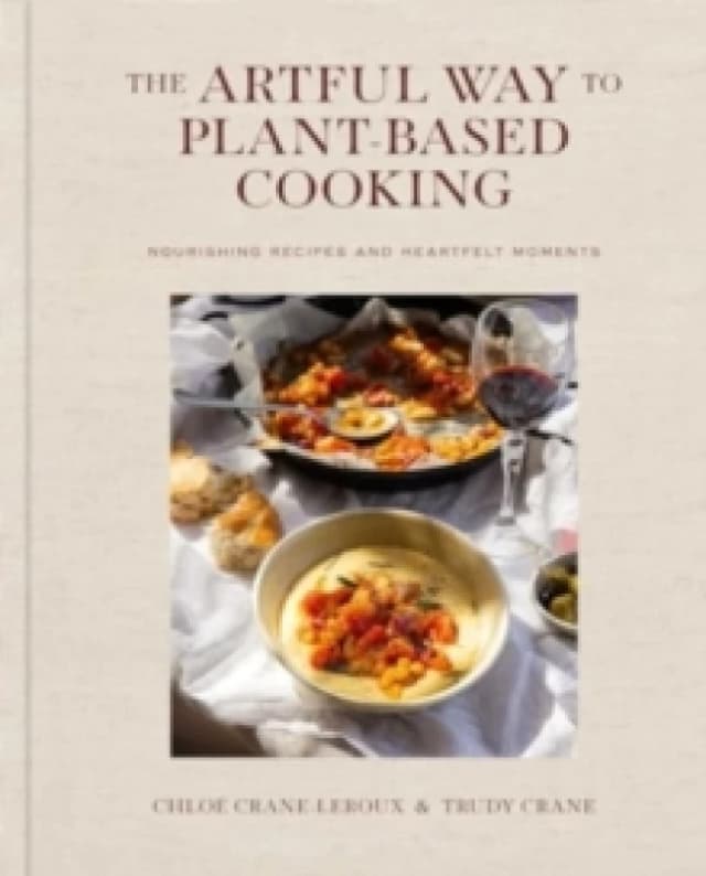 The Artful Way to Plant-Based Cooking : Nourishing Recipes and Heartfelt Moments (A Cookbook) Hardback