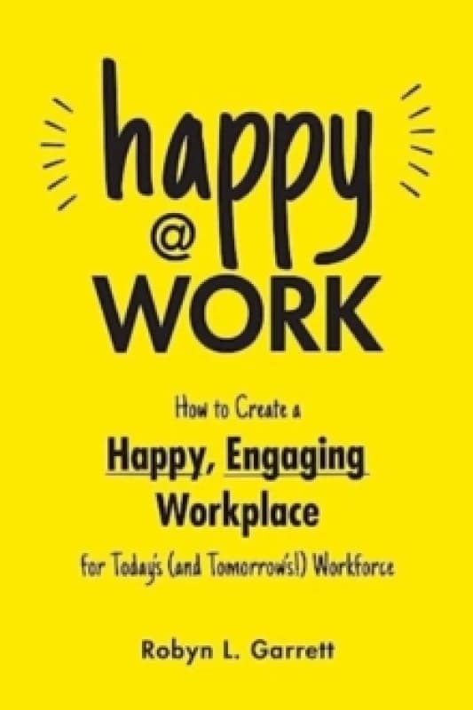 Happy at Work : How to Create a Happy, Engaging Workplace for Today's (and Tomorrow's!) Workforce Paperback / softback