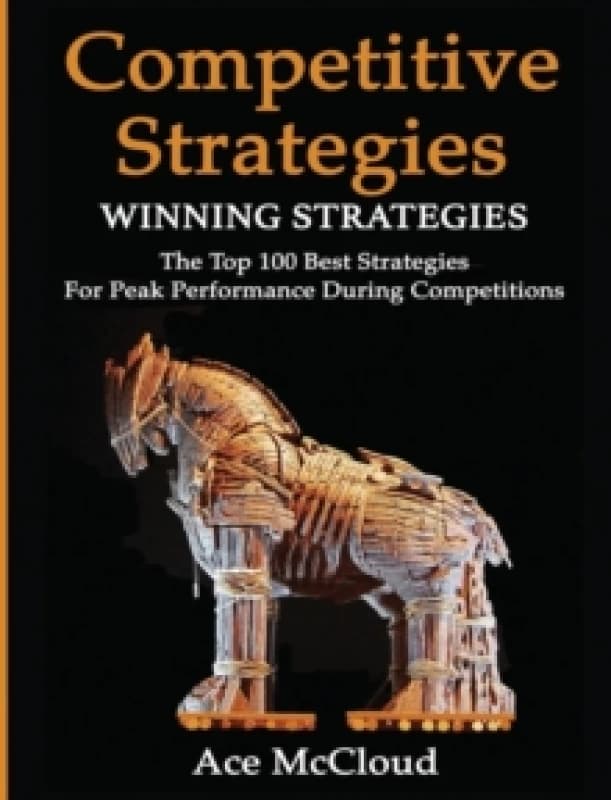 Competitive Strategy : Winning Strategies: The Top 100 Best Strategies for Peak Performance During Competitions Hardback