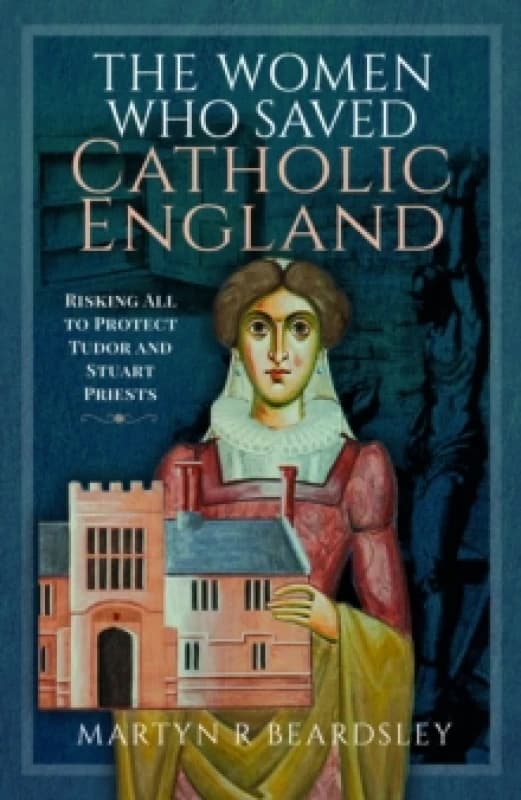 The Women Who Saved Catholic England : Risking All to Protect Tudor and Stuart Priests Hardback