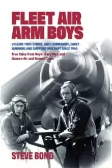 Fleet Air Arm Boys : Volume Two: Strike, Anti-Submarine, Early Warning and Support Aircraft since 1945 True Tales from Royal Navy Men and Women Air an
