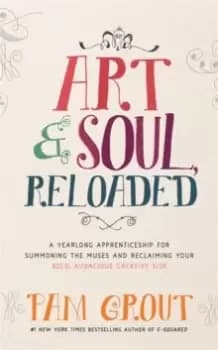 Art & Soul, Reloaded : A Yearlong Apprenticeship for Summoning the Muses and Reclaiming Your Bold, Audacious Creative Side