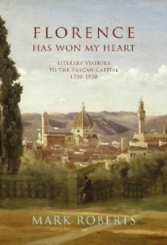 Florence has won my Heart : Literary visitors to the Tuscan capital, 1750-1950 Hardback