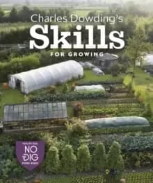 Charles Dowding's Skills For Growing : Sowing, Spacing, Planting, Picking, Watering and More