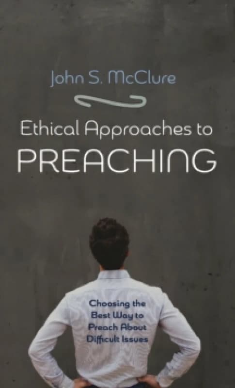 Ethical Approaches to Preaching : Choosing the Best Way to Preach about Difficult Issues Hardback