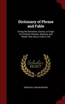 Dictionary of Phrase and Fable : Giving the Derivation, Source, or Origin of Common Phrases, Alusions, and Words That Have a Tale to Tell