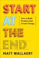 start at the end how to build products that create change
