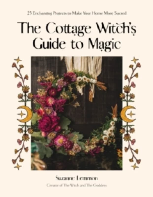 The Cottage Witch's Guide to Magic : 25 Enchanting Projects to Make Your Home More Sacred Paperback / softback