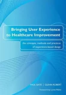 Bringing User Experience to Healthcare Improvement : The Concepts, Methods and Practices of Experience-Based Design