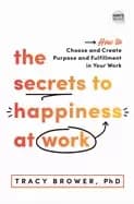 secrets to happiness at work how to choose and create purpose and fulfillme