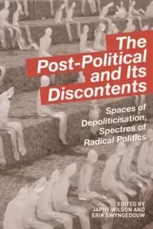 The Post-Political and Its Discontents : Spaces of Depoliticisation, Spectres of Radical Politics