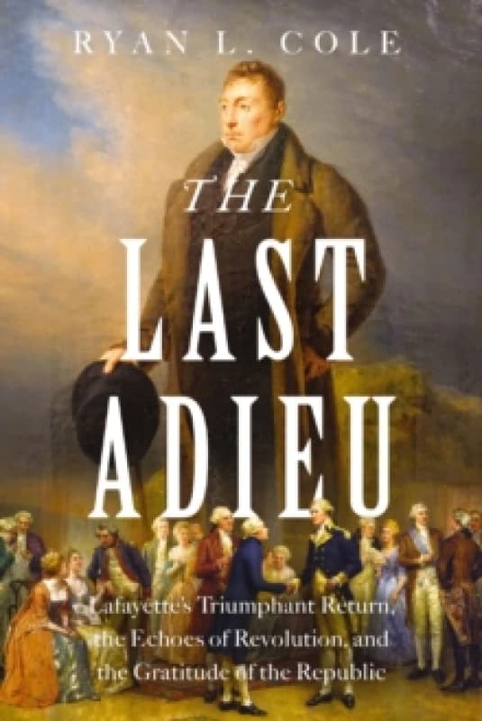 The Last Adieu : Lafayettes Triumphant Return, the Echoes of Revolution, and the Gratitude of the Republic Hardback