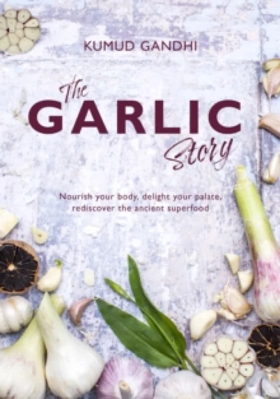The Garlic Story : Nourish your body, delight your palate: rediscover the ancient superfood Hardback