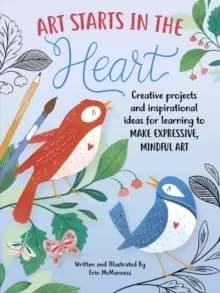 Art Starts in the Heart : Creative projects and inspirational ideas for learning to make expressive, mindful art