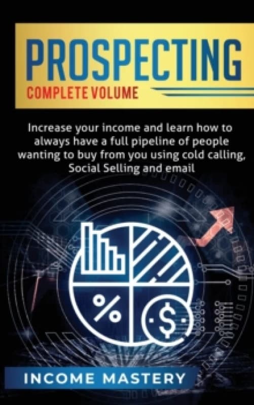 Prospecting : Increase Your Income and Learn How to Always Have a Full Pipeline of People Wanting to Buy from You Using Cold Calling, Social Selling,
