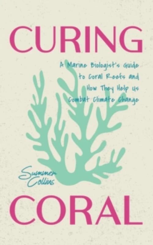 Curing Coral : A Marine Biologist's Guide to Coral Reefs and How They Help Us Combat Climate Change (How to Preserve Coral Reefs) Paperback / softback