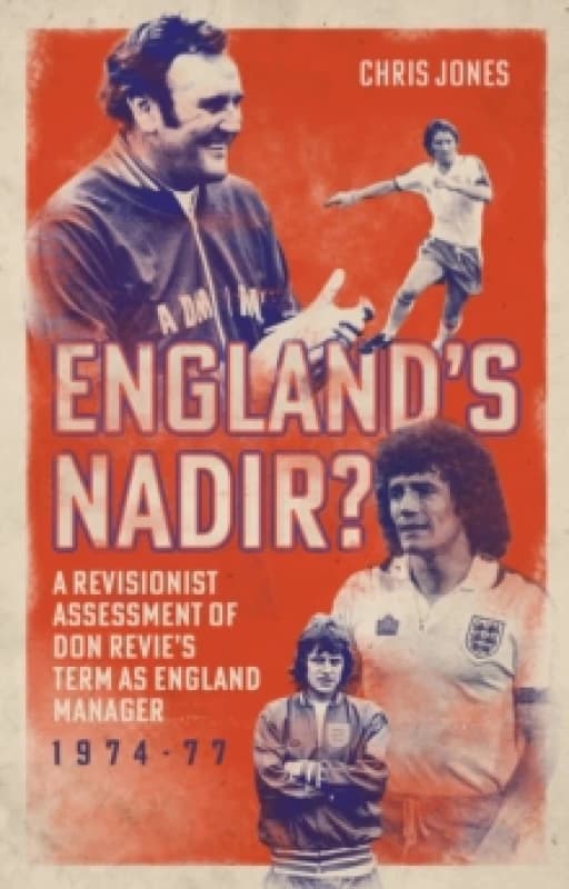 England's Nadir? A Revisionist Assessment of Don Revies term as England Manager 1974-77 Hardback