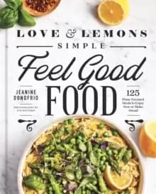 Love And Lemons Simple Feel Good Food : 125 Plant-Focused Meals to Enjoy Now or Make Ahead