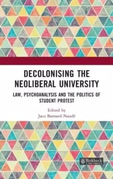 Decolonising the Neoliberal University : Law, Psychoanalysis and the Politics of Student Protest