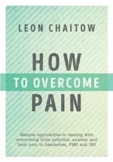 How to Overcome Pain : Natural Approaches to Dealing with Everything from Arthritis, Anxiety and Back Pain to Headaches, PMS, and IBS