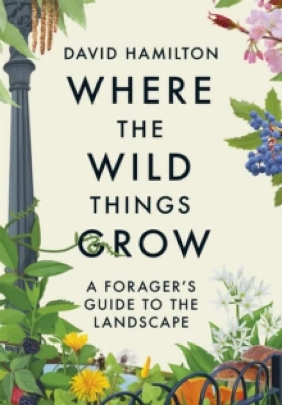 Where the Wild Things Grow : The ultimate guide to foraging in unexpected places - from the countryside to the city Paperback / softback